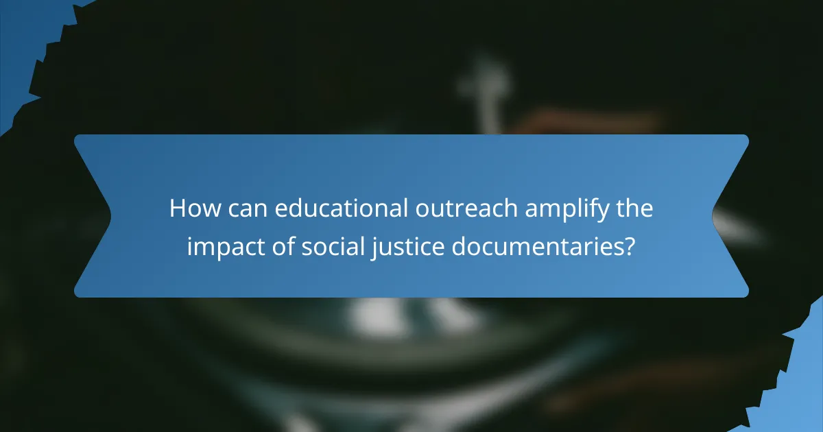 How can educational outreach amplify the impact of social justice documentaries?